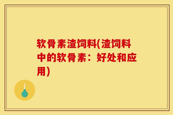 软骨素渣饲料(渣饲料中的软骨素:好处和应用) 软骨素渣饲料(渣饲料中的软骨素:好处和应用)