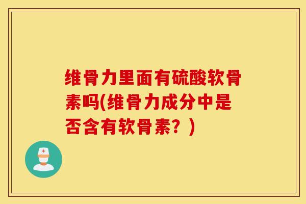 维骨力里面有硫酸软骨素吗(维骨力成分中是否含有软骨素？)