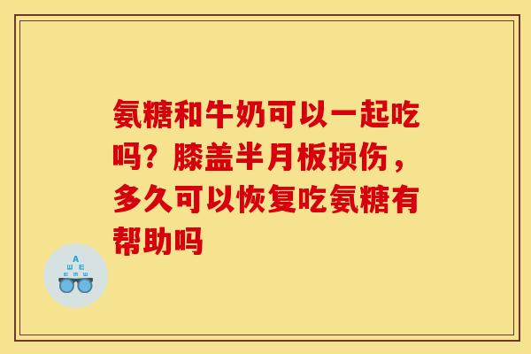 氨糖和牛奶可以一起吃吗?膝盖半月板损伤,多久可以恢复吃氨糖有帮助吗 氨糖和牛奶可以一起吃吗?膝盖半月板损伤,多久可以恢复吃氨糖有帮助吗