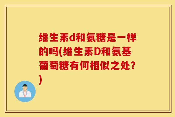 维生素d和氨糖是一样的吗(维生素D和氨基葡萄糖有何相似之处？)