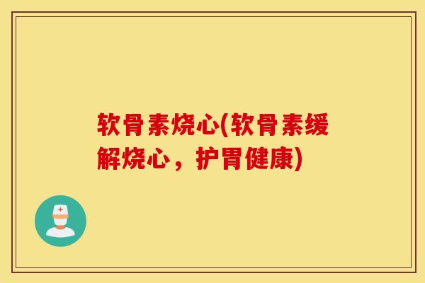 软骨素烧心(软骨素缓解烧心，护胃健康)