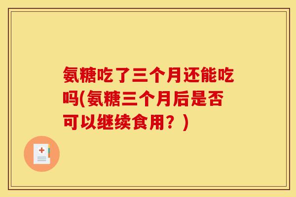 氨糖吃了三个月还能吃吗(氨糖三个月后是否可以继续食用？)