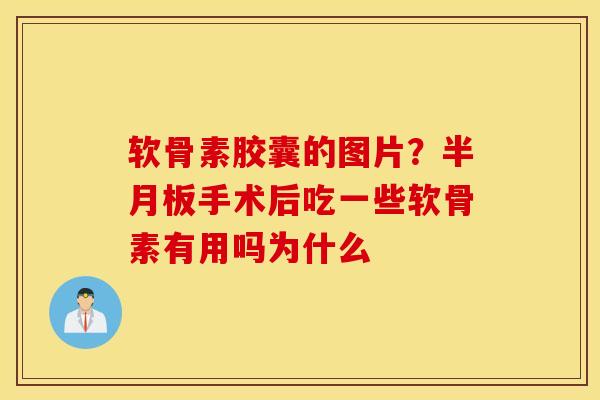 软骨素胶囊的图片？半月板手术后吃一些软骨素有用吗为什么