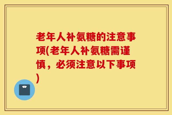 老年人补氨糖的注意事项(老年人补氨糖需谨慎，必须注意以下事项)