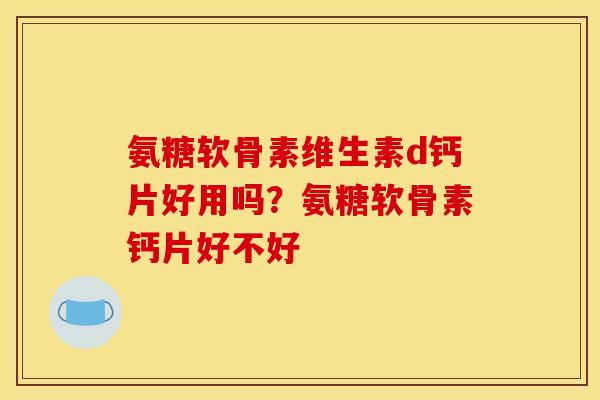 氨糖软骨素维生素d钙片好用吗？氨糖软骨素钙片好不好