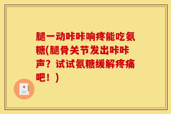 腿一动咔咔响疼能吃氨糖(腿骨关节发出咔咔声？试试氨糖缓解疼痛吧！)