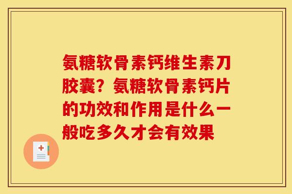 氨糖软骨素钙维生素刀胶囊？氨糖软骨素钙片的功效和作用是什么一般吃多久才会有效果