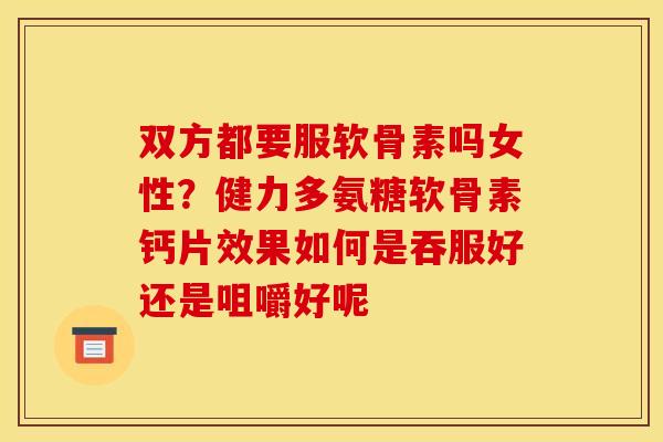 双方都要服软骨素吗女性?健力多氨糖软骨素钙片效果如何是吞服好还是咀嚼好呢 双方都要服软骨素吗女性?健力多氨糖软骨素钙片效果如何是吞服好还是咀嚼好呢