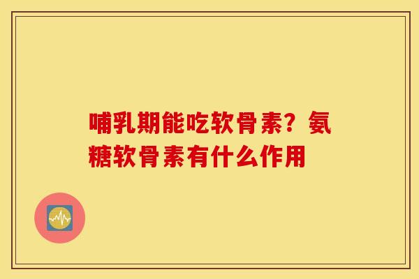 哺乳期能吃软骨素？氨糖软骨素有什么作用