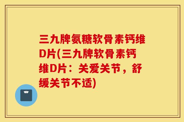 三九牌氨糖软骨素钙维D片(三九牌软骨素钙维D片:关爱关节,舒缓关节不适) 三九牌氨糖软骨素钙维D片(三九牌软骨素钙维D片:关爱关节,舒缓关节不适)