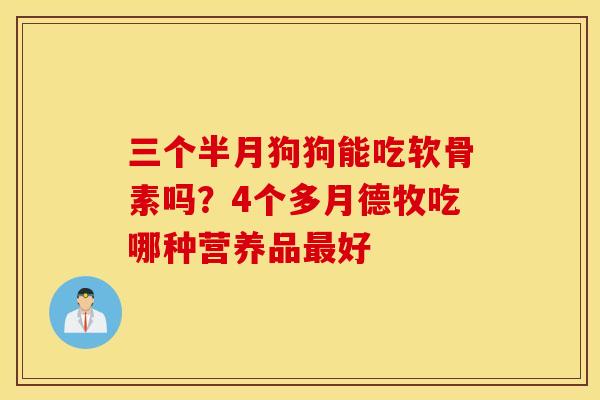 三个半月狗狗能吃软骨素吗？4个多月德牧吃哪种营养品最好