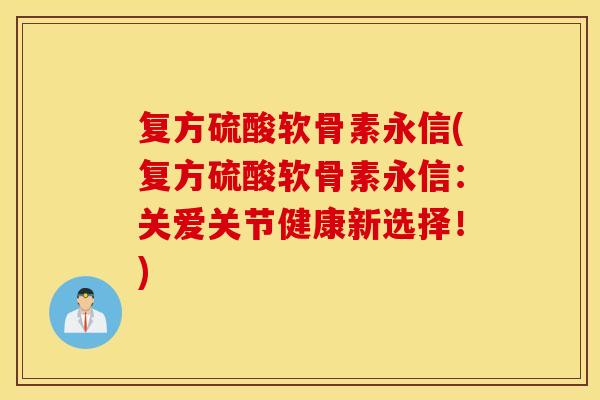 复方硫酸软骨素永信(复方硫酸软骨素永信：关爱关节健康新选择！)