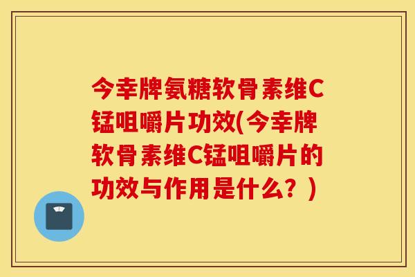 今幸牌氨糖软骨素维C锰咀嚼片功效(今幸牌软骨素维C锰咀嚼片的功效与作用是什么?) 今幸牌氨糖软骨素维C锰咀嚼片功效(今幸牌软骨素维C锰咀嚼片的功效与作用是什么?)