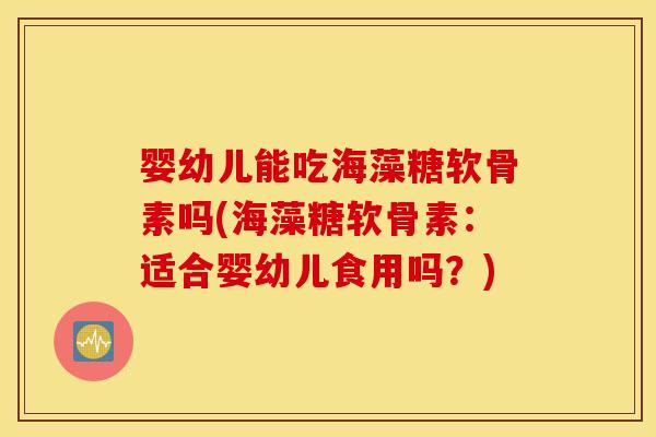 婴幼儿能吃海藻糖软骨素吗(海藻糖软骨素：适合婴幼儿食用吗？)