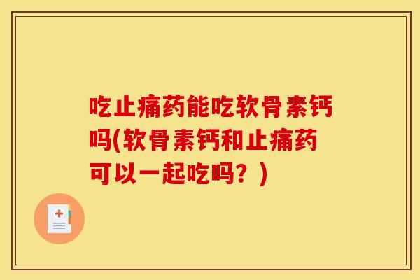 吃止痛药能吃软骨素钙吗(软骨素钙和止痛药可以一起吃吗？)