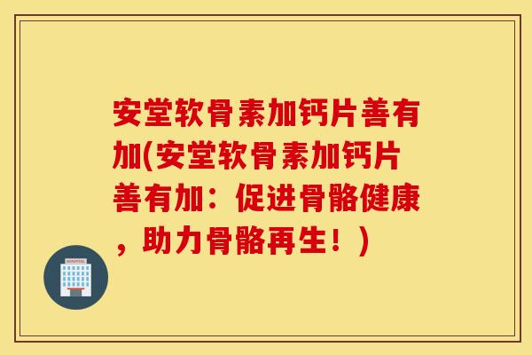 安堂软骨素加钙片善有加(安堂软骨素加钙片善有加：促进骨骼健康，助力骨骼再生！)