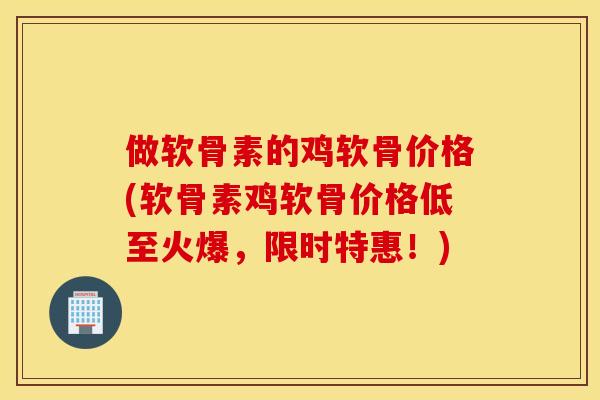 做软骨素的鸡软骨价格(软骨素鸡软骨价格低至火爆，限时特惠！)