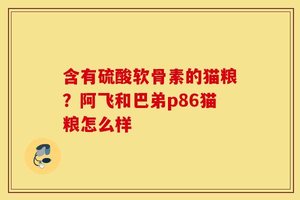 含有硫酸软骨素的猫粮？阿飞和巴弟p86猫粮怎么样