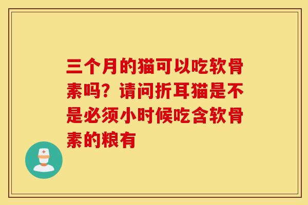 三个月的猫可以吃软骨素吗？请问折耳猫是不是必须小时候吃含软骨素的粮有