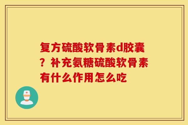 复方硫酸软骨素d胶囊？补充氨糖硫酸软骨素有什么作用怎么吃
