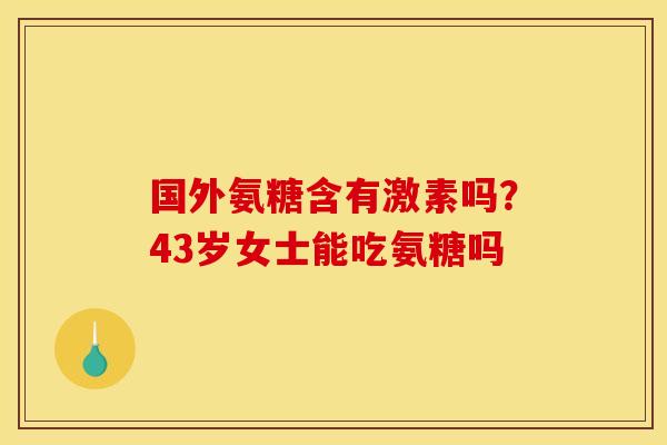 国外氨糖含有激素吗？43岁女士能吃氨糖吗
