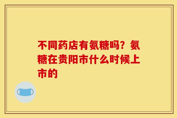 不同药店有氨糖吗？氨糖在贵阳市什么时候上市的