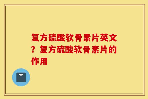 复方硫酸软骨素片英文？复方硫酸软骨素片的作用