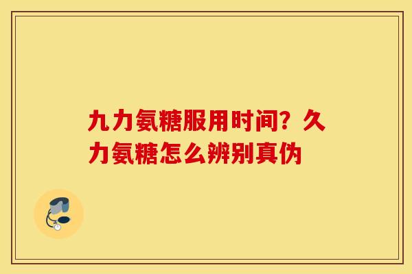 九力氨糖服用时间?久力氨糖怎么辨别真伪 九力氨糖服用时间?久力氨糖怎么辨别真伪