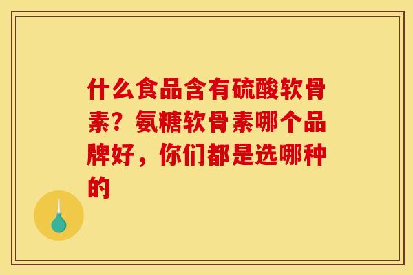什么食品含有硫酸软骨素？氨糖软骨素哪个品牌好，你们都是选哪种的