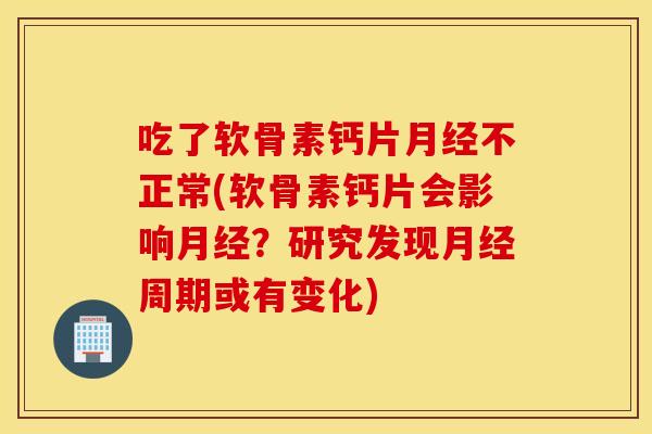 吃了软骨素钙片月经不正常(软骨素钙片会影响月经?研究发现月经周期或有变化) 吃了软骨素钙片月经不正常(软骨素钙片会影响月经?研究发现月经周期或有变化)