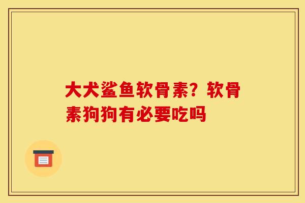 大犬鲨鱼软骨素？软骨素狗狗有必要吃吗