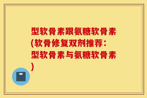 型软骨素跟氨糖软骨素(软骨修复双剂推荐:型软骨素与氨糖软骨素) 型软骨素跟氨糖软骨素(软骨修复双剂推荐:型软骨素与氨糖软骨素)