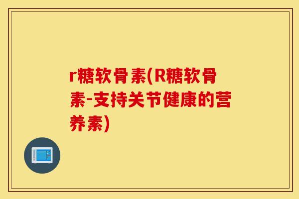 r糖软骨素(R糖软骨素-支持关节健康的营养素)
