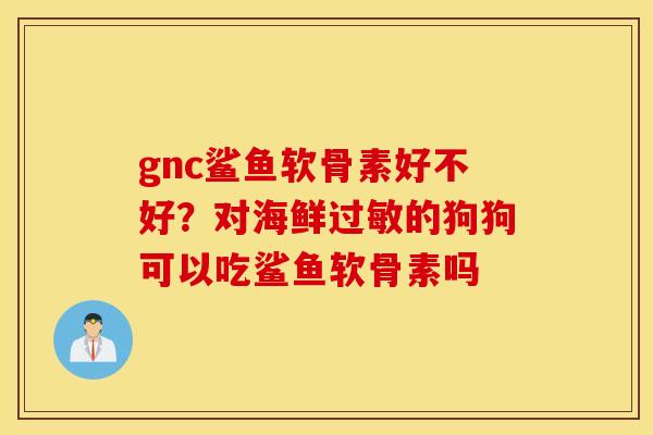 gnc鲨鱼软骨素好不好？对海鲜过敏的狗狗可以吃鲨鱼软骨素吗