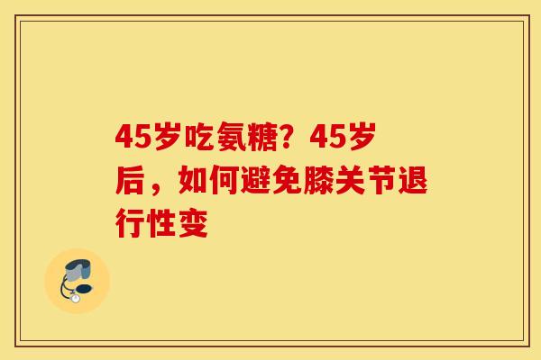 45岁吃氨糖?45岁后,如何避免膝关节退行性变 45岁吃氨糖?45岁后,如何避免膝关节退行性变
