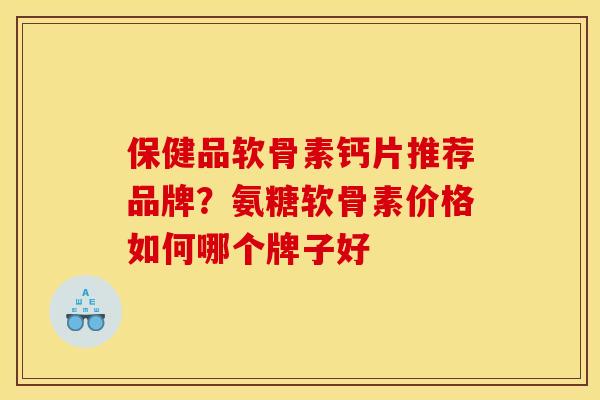 保健品软骨素钙片推荐品牌?氨糖软骨素价格如何哪个牌子好 保健品软骨素钙片推荐品牌?氨糖软骨素价格如何哪个牌子好