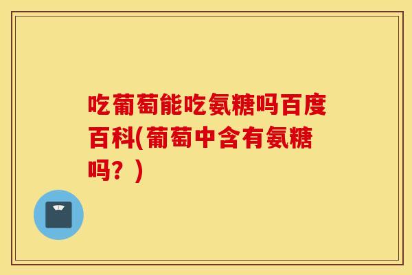 吃葡萄能吃氨糖吗百度百科(葡萄中含有氨糖吗?) 吃葡萄能吃氨糖吗百度百科(葡萄中含有氨糖吗?)