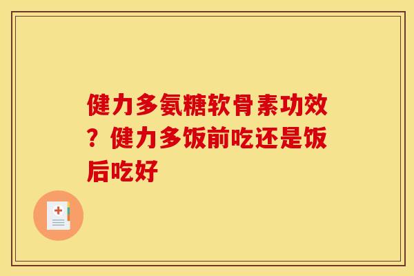 健力多氨糖软骨素功效？健力多饭前吃还是饭后吃好