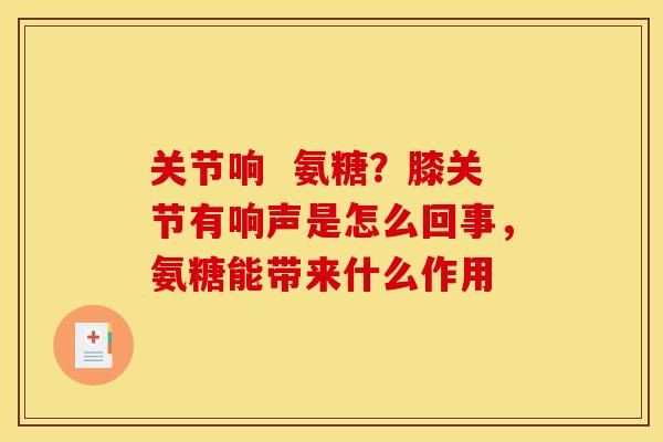 关节响  氨糖？膝关节有响声是怎么回事，氨糖能带来什么作用