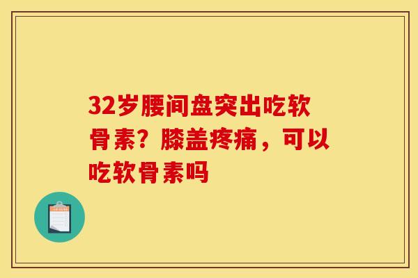 32岁腰间盘突出吃软骨素？膝盖疼痛，可以吃软骨素吗
