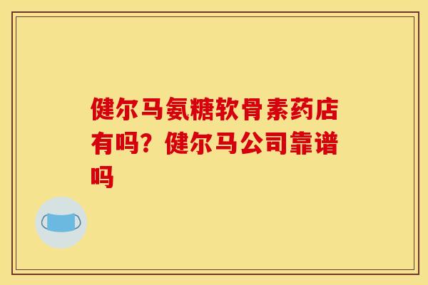 健尔马氨糖软骨素药店有吗？健尔马公司靠谱吗