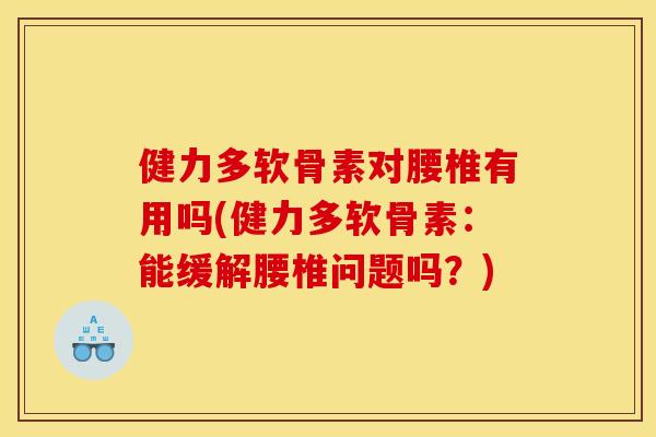 健力多软骨素对腰椎有用吗(健力多软骨素：能缓解腰椎问题吗？)