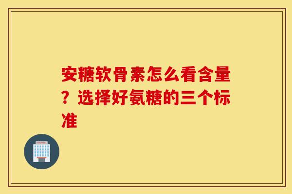 安糖软骨素怎么看含量？选择好氨糖的三个标准