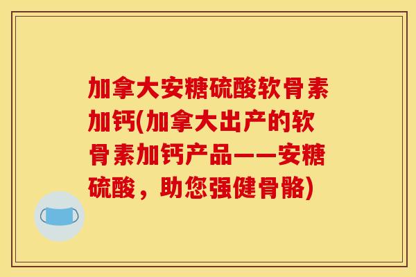 加拿大安糖硫酸软骨素加钙(加拿大出产的软骨素加钙产品——安糖硫酸，助您强健骨骼)