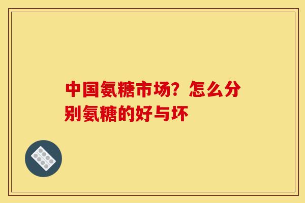 中国氨糖市场?怎么分别氨糖的好与坏 中国氨糖市场?怎么分别氨糖的好与坏