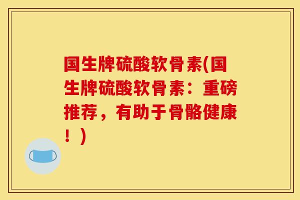 国生牌硫酸软骨素(国生牌硫酸软骨素：重磅推荐，有助于骨骼健康！)