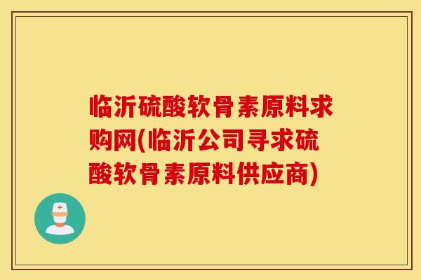 临沂硫酸软骨素原料求购网(临沂公司寻求硫酸软骨素原料供应商) 临沂硫酸软骨素原料求购网(临沂公司寻求硫酸软骨素原料供应商)