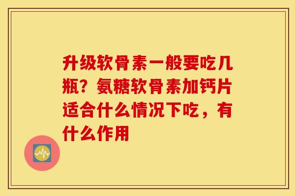 升级软骨素一般要吃几瓶？氨糖软骨素加钙片适合什么情况下吃，有什么作用