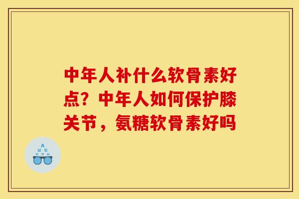 中年人补什么软骨素好点?中年人如何保护膝关节,氨糖软骨素好吗 中年人补什么软骨素好点?中年人如何保护膝关节,氨糖软骨素好吗