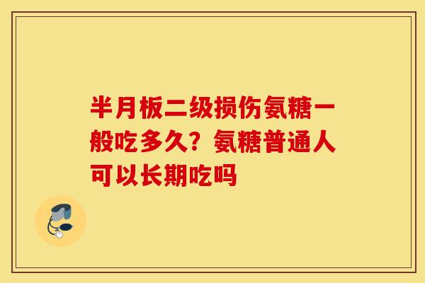 半月板二级损伤氨糖一般吃多久?氨糖普通人可以长期吃吗 半月板二级损伤氨糖一般吃多久?氨糖普通人可以长期吃吗
